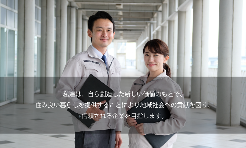 私たちは自ら創造した新しい価値のもとで、住みよい暮らしを提供することにより地域社会への貢献を図り、信頼される企業を目指します。